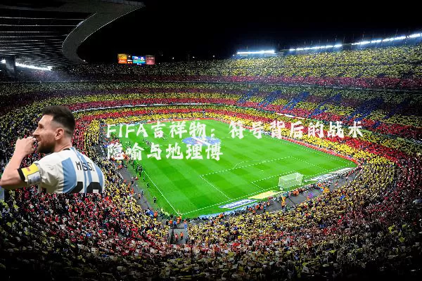 FIFA吉祥物：符号背后的战术隐喻与地理博弈