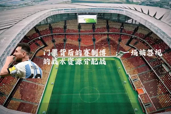 门票背后的赛制博弈:一场被忽视的战术资源分配战