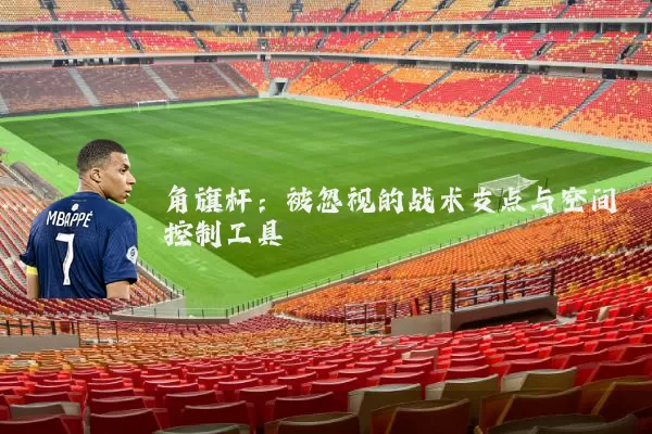 角旗杆:被忽视的战术支点与空间控制工具