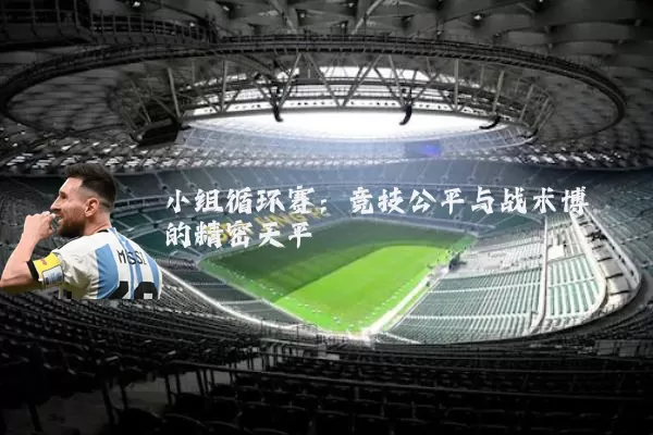 小组循环赛：竞技公平与战术博弈的精密天平
