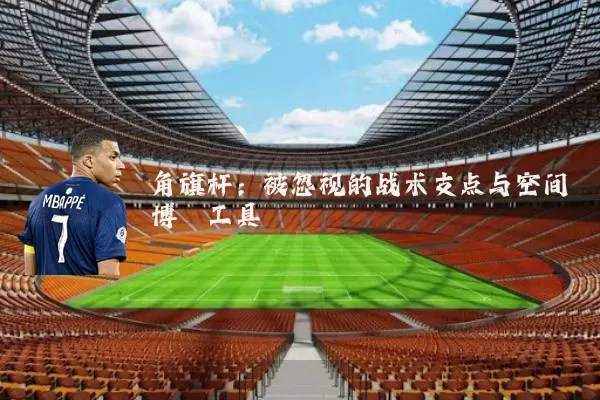 角旗杆:被忽视的战术支点与空间博弈工具